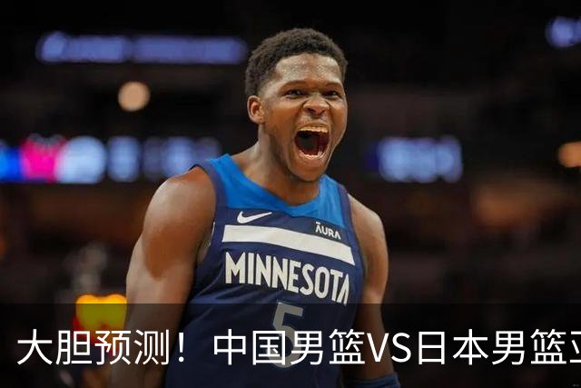 大胆预测！中国男篮VS日本男篮亚运会，中国男篮大胜，原因有4点