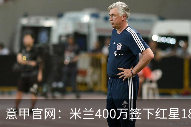 意甲官网：米兰400万签下红星18岁中锋拉泽蒂奇